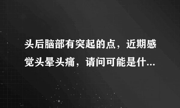 头后脑部有突起的点，近期感觉头晕头痛，请问可能是什...