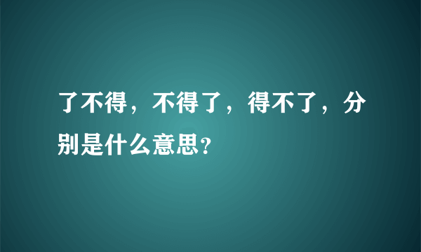 了不得，不得了，得不了，分别是什么意思？