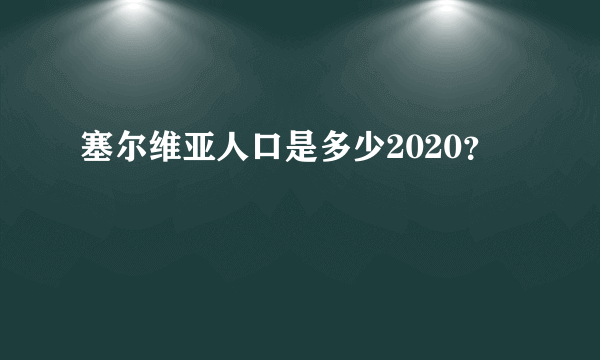 塞尔维亚人口是多少2020？