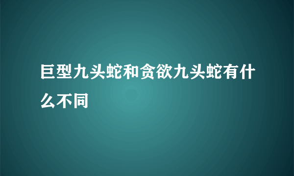 巨型九头蛇和贪欲九头蛇有什么不同