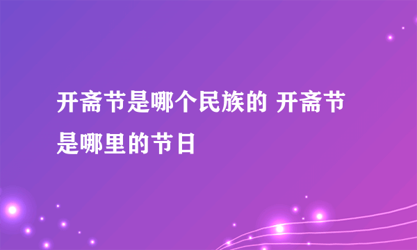 开斋节是哪个民族的 开斋节是哪里的节日