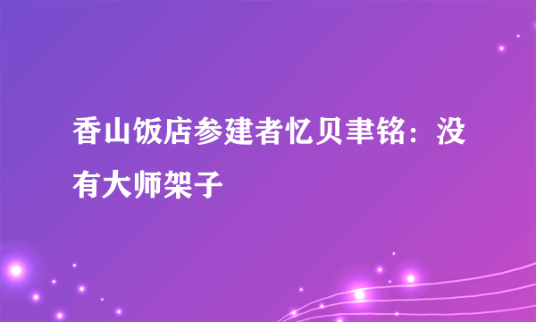 香山饭店参建者忆贝聿铭：没有大师架子