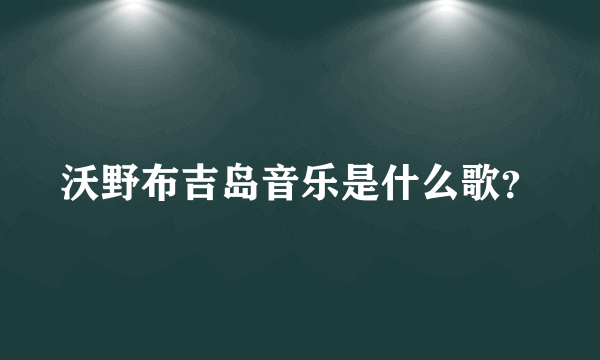 沃野布吉岛音乐是什么歌？