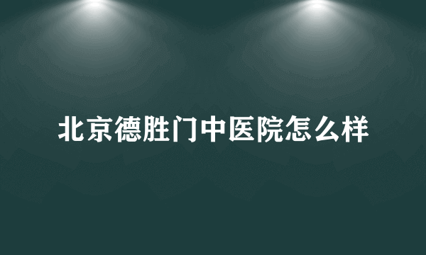 北京德胜门中医院怎么样