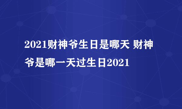 2021财神爷生日是哪天 财神爷是哪一天过生日2021