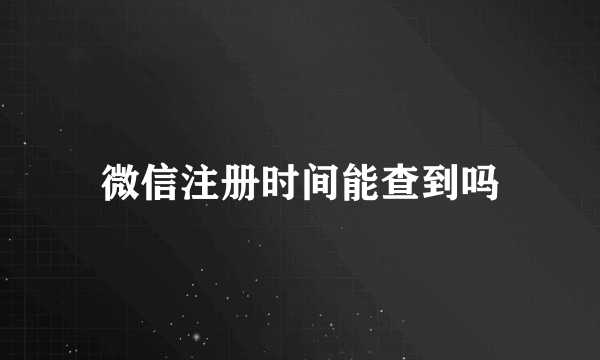 微信注册时间能查到吗