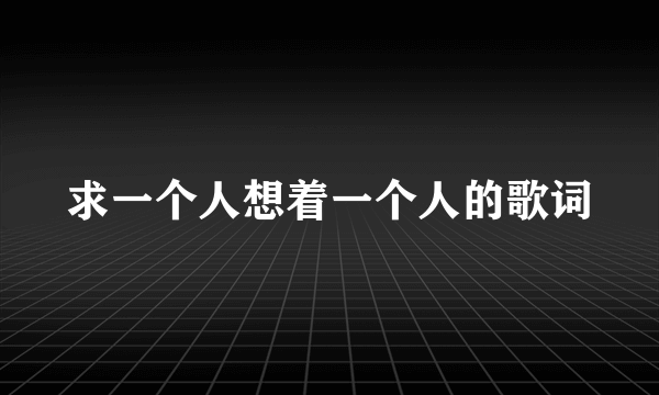 求一个人想着一个人的歌词