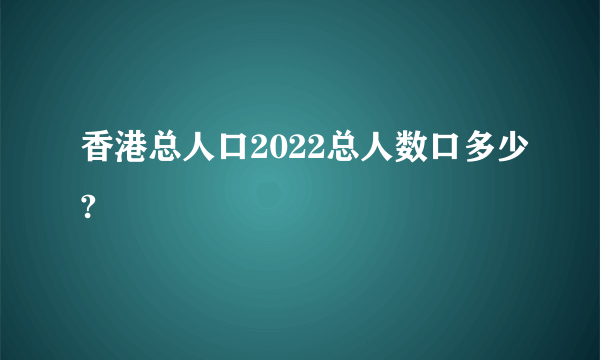 香港总人口2022总人数口多少?