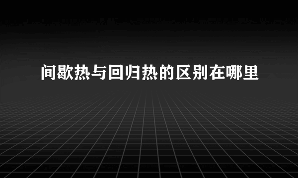 间歇热与回归热的区别在哪里