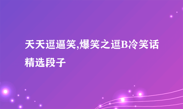 天天逗逼笑,爆笑之逗B冷笑话精选段子