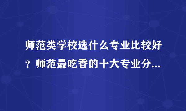 师范类学校选什么专业比较好？师范最吃香的十大专业分别是什么？