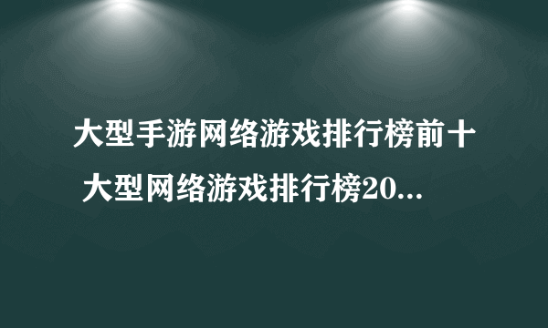 大型手游网络游戏排行榜前十 大型网络游戏排行榜2021前十名