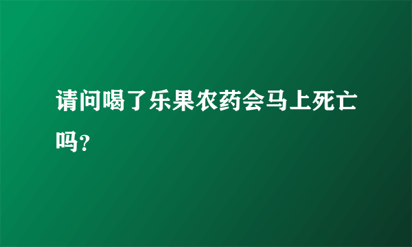 请问喝了乐果农药会马上死亡吗？