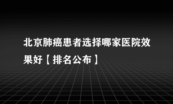 北京肺癌患者选择哪家医院效果好【排名公布】