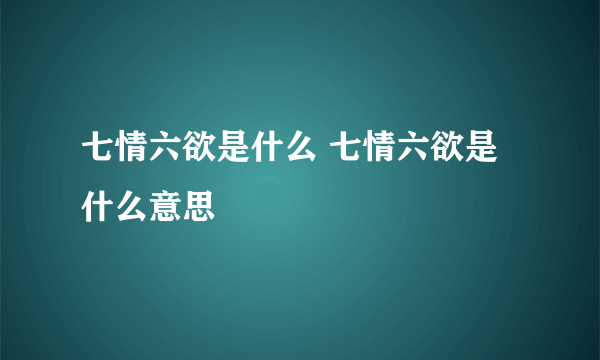 七情六欲是什么 七情六欲是什么意思