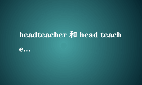 headteacher 和 head teacher有什么区别。。？