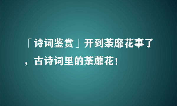 「诗词鉴赏」开到荼靡花事了，古诗词里的荼蘼花！