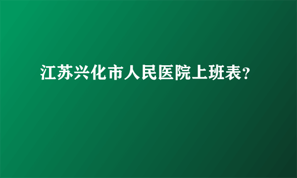 江苏兴化市人民医院上班表？