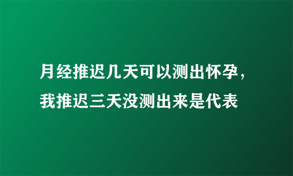 月经推迟几天可以测出怀孕，我推迟三天没测出来是代表