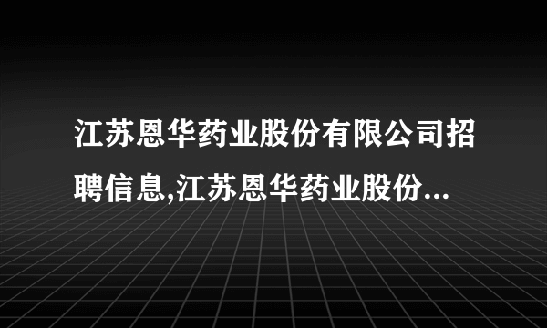 江苏恩华药业股份有限公司招聘信息,江苏恩华药业股份有限公司怎么样？