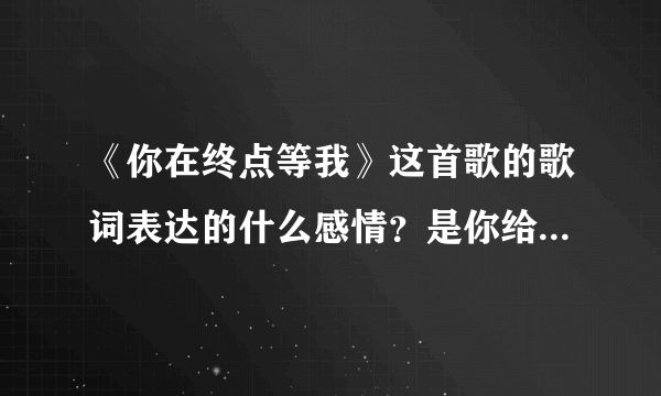 《你在终点等我》这首歌的歌词表达的什么感情？是你给了我一把伞？