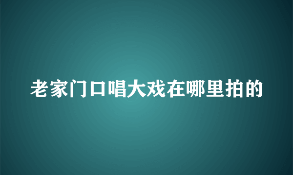 老家门口唱大戏在哪里拍的