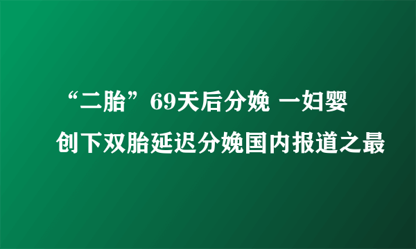 “二胎”69天后分娩 一妇婴创下双胎延迟分娩国内报道之最