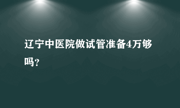 辽宁中医院做试管准备4万够吗？