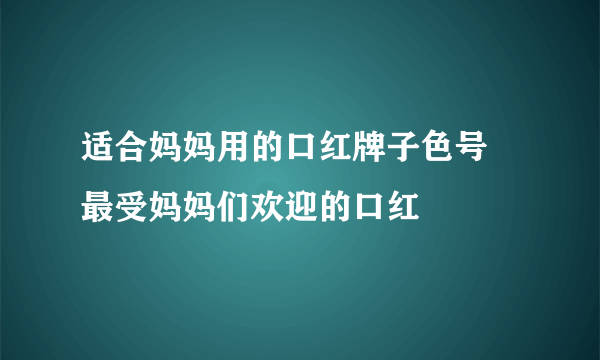 适合妈妈用的口红牌子色号 最受妈妈们欢迎的口红