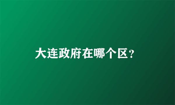 大连政府在哪个区？