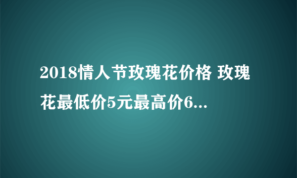 2018情人节玫瑰花价格 玫瑰花最低价5元最高价699元一朵