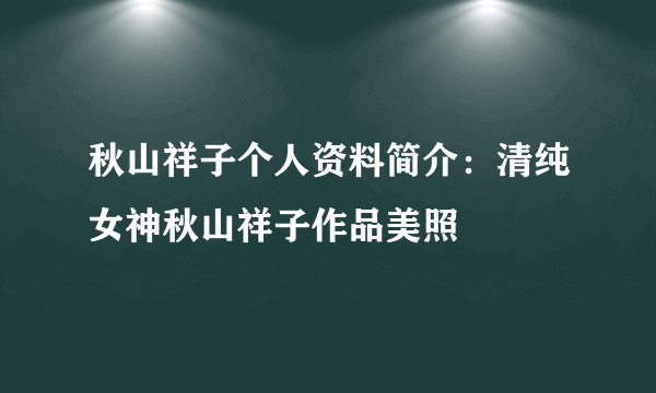 秋山祥子个人资料简介：清纯女神秋山祥子作品美照