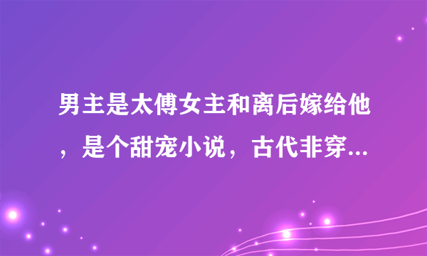 男主是太傅女主和离后嫁给他，是个甜宠小说，古代非穿越，名字叫什么？