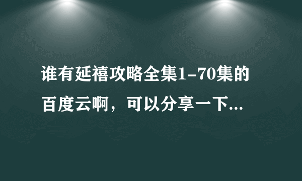 谁有延禧攻略全集1-70集的百度云啊，可以分享一下吗？感谢！！！