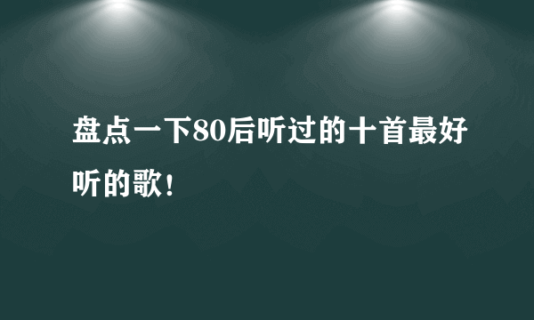 盘点一下80后听过的十首最好听的歌！