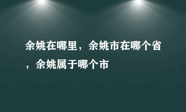 余姚在哪里，余姚市在哪个省，余姚属于哪个市