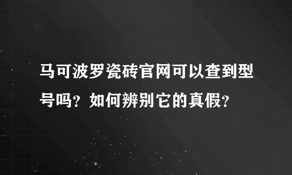 马可波罗瓷砖官网可以查到型号吗？如何辨别它的真假？