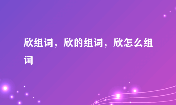 欣组词，欣的组词，欣怎么组词