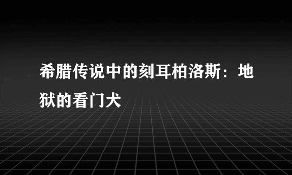 希腊传说中的刻耳柏洛斯：地狱的看门犬