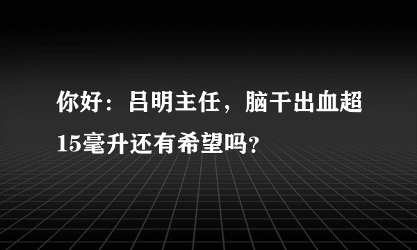 你好：吕明主任，脑干出血超15毫升还有希望吗？