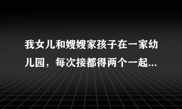 我女儿和嫂嫂家孩子在一家幼儿园，每次接都得两个一起接，还都不好意思说各接各的怎么办？