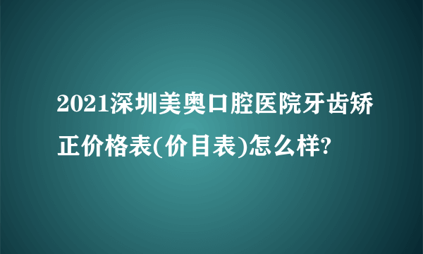 2021深圳美奥口腔医院牙齿矫正价格表(价目表)怎么样?