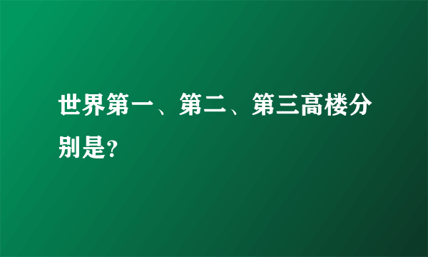 世界第一、第二、第三高楼分别是？