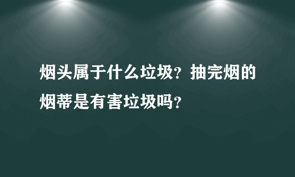 烟头属于什么垃圾？抽完烟的烟蒂是有害垃圾吗？