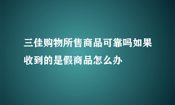 三佳购物所售商品可靠吗如果收到的是假商品怎么办