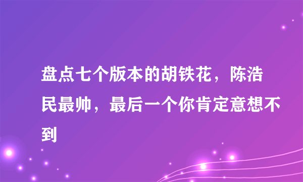 盘点七个版本的胡铁花，陈浩民最帅，最后一个你肯定意想不到