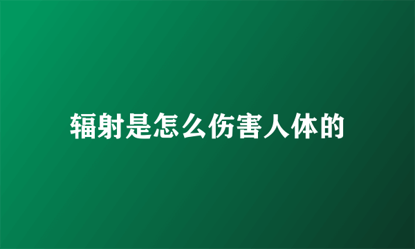 辐射是怎么伤害人体的