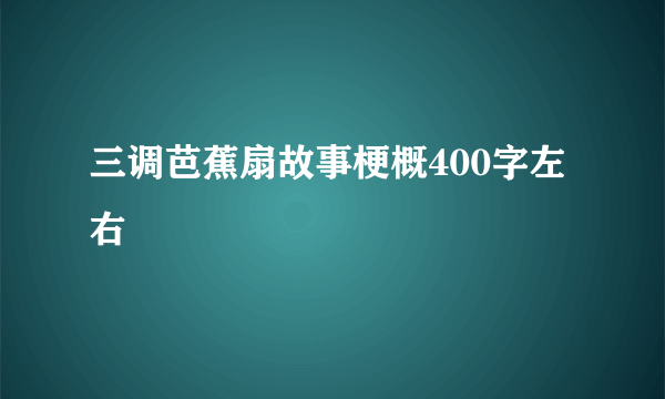 三调芭蕉扇故事梗概400字左右