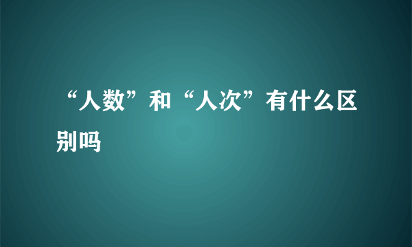 “人数”和“人次”有什么区别吗