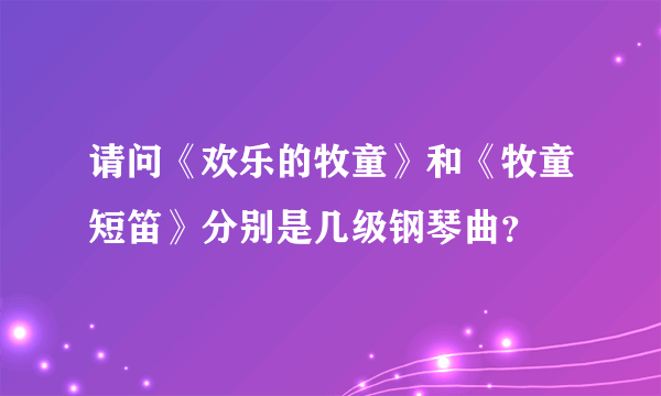 请问《欢乐的牧童》和《牧童短笛》分别是几级钢琴曲？